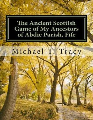 The Ancient Scottish Game of My Ancestors of Abdie Parish, Fife: The History of the Abdie Curling Club by Michael T. Tracy