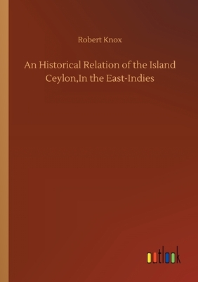 An Historical Relation of the Island Ceylon, In the East-Indies by Robert Knox