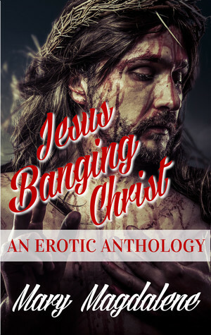 Jesus Banging Christ: An Erotic Anthology by Mary Magdalene