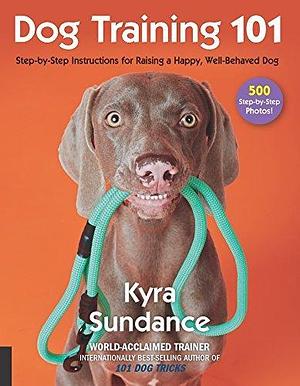 Dog Training 101: Step-by-Step Instructions for Raising a Happy Well-Behaved Dog by Kyra Sundance, Kyra Sundance