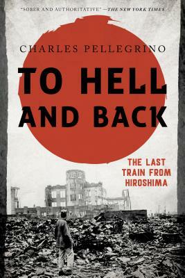 To Hell and Back: The Last Train from Hiroshima by Charles Pellegrino