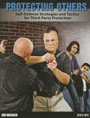 Protecting Others: Self-Defense Strategies and Tactics for Third-Party Protection by Jim Wagner