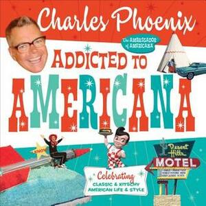 Addicted to Americana: Celebrating Classic & Kitschy American Life & Style by Charles Phoenix