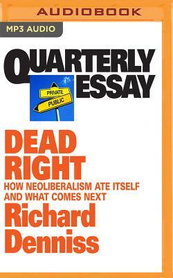 Quarterly Essay 70: Dead Right: How Neoliberalism Ate Itself and What Comes Next by Richard Denniss