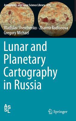 Lunar and Planetary Cartography in Russia by Vladislav Shevchenko, Zhanna Rodionova, Gregory Michael