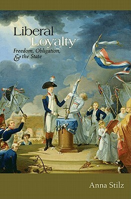 Liberal Loyalty: Freedom, Obligation, and the State by Anna Stilz