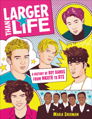 Larger Than Life: A History of Boy Bands from NKOTB to BTS by Maria Sherman