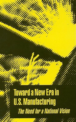 Toward a New Era in U.S. Manufacturing: The Need for a National Vision by Division on Engineering and Physical Sci, Board on Manufacturing and Engineering D, National Research Council