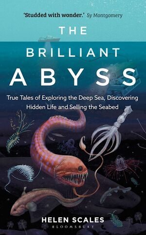 The Brilliant Abyss: True Tales of Exploring the Deep Sea, Discovering Hidden Life and Selling the Seabed by Helen Scales