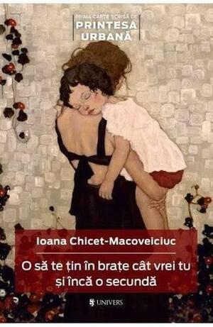 O să te țin în brațe cât vrei tu și încă o secundă by Ioana Chicet-Macoveiciuc