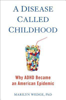 A Disease Called Childhood: Why ADHD Became an American Epidemic by Marilyn Wedge