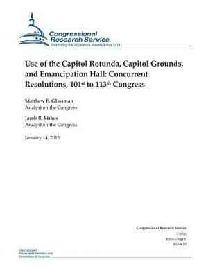 Use of the Capitol Rotunda, Capitol Grounds, and Emancipation Hall: Concurrent Resolutions, 101st to 113th Congress by Congressional Research Service