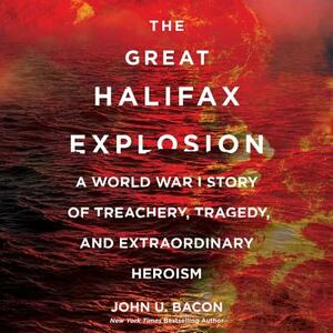 The Great Halifax Explosion: A World War I Story of Treachery, Tragedy, and Extraordinary Heroism by John U. Bacon