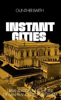 Instant Cities: Urbanization and the Rise of San Francisco and Denver by Gunther Barth