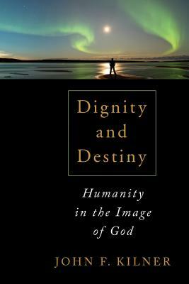 Dignity and Destiny: Humanity in the Image of God by John F. Kilner