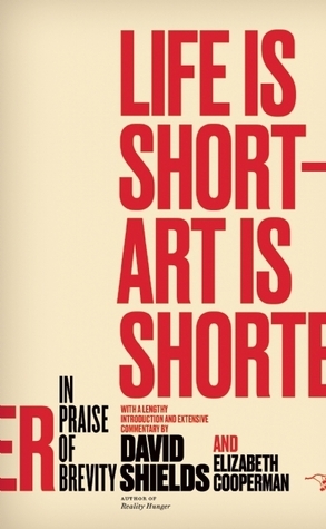 Life Is Short – Art Is Shorter: In Praise of Brevity by David Shields, Elizabeth Cooperman