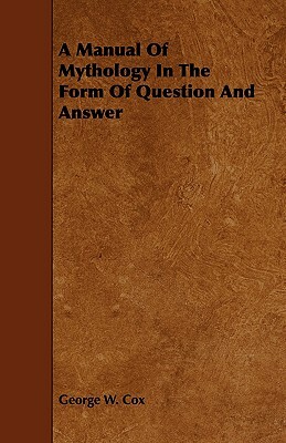 A Manual of Mythology in the Form of Question and Answer by George W. Cox