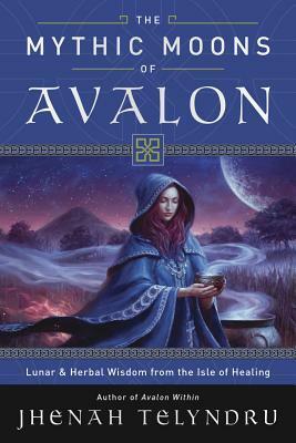 The Mythic Moons of Avalon: Lunar & Herbal Wisdom from the Isle of Healing by Jhenah Telyndru