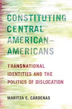 Constituting Central American-Americans: Transnational Identities and the Politics of Dislocation by Maritza E. Cárdenas