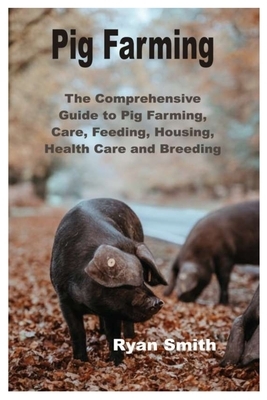 Pig Farming: The Comprehensive Guide to Pig Farming, Care, Feeding, Housing, Health Care and Breeding by Ryan Smith