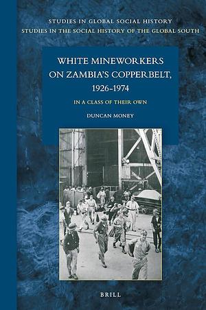 White Mineworkers on Zambia's Copperbelt, 1926-1974: In a Class of Their Own by Duncan Money
