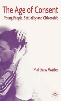 The Age of Consent: Young People, Sexuality and Citizenship by M. Waites