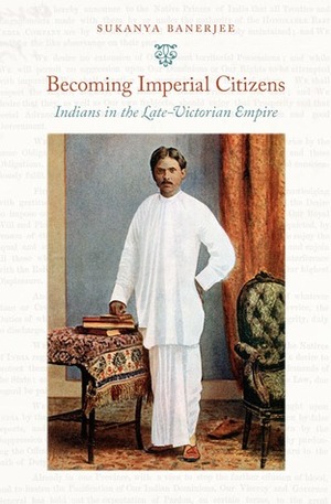 Becoming Imperial Citizens: Indians in the Late-Victorian Empire by Sukanya Banerjee