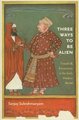 Three Ways to Be Alien: Travails and Encounters in the Early Modern World by Sanjay Subrahmanyam