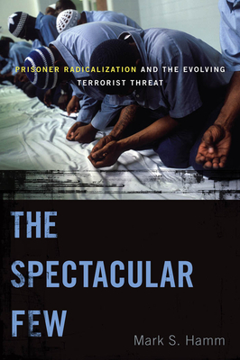 The Spectacular Few: Prisoner Radicalization and the Evolving Terrorist Threat by Mark S. Hamm