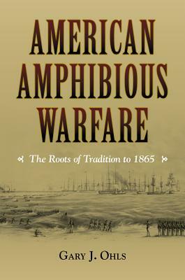 American Amphibious Warfare: The Roots of Tradition to 1865 by Gary J. Ohls
