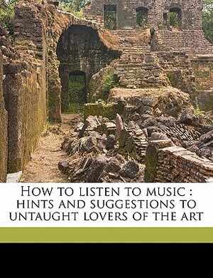 How to Listen to Music: Hints and Suggestions to Untaught Lovers of the Art by Henry Edward Krehbiel
