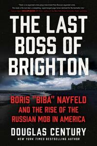 The Last Boss of Brighton: Boris Biba Nayfeld and the Rise of the Russian Mob in America by Douglas Century, Douglas Century