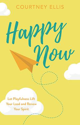 Happy Now: Let Playfulness Lift Your Load and Renew Your Spirit by Courtney Ellis