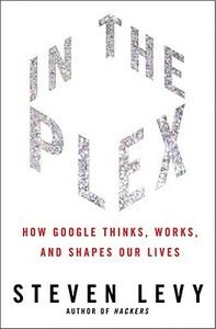 In the Plex: How Google Thinks, Works, and Shapes Our Lives by Steven Levy