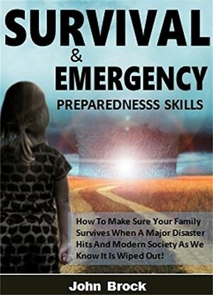 Survival and Emergency Preparedness Skills: How To Make Sure Your Family Survives When A Major Disaster Hits And Modern Society As We Know It Is Wiped Out! by John Brock