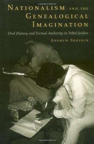 Nationalism and the Genealogical Imagination: Oral History and Textual Authority in Tribal Jordan by Andrew Shryock