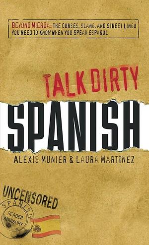 Talk Dirty Spanish: Beyond Mierda: The curses, slang, and street lingo you need to Know when you speak espanol by Alexis Munier, Laura Martinez
