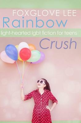 Rainbow Crush: Light-Hearted LGBT Fiction for Teens by Foxglove Lee