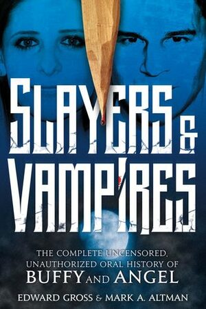 Slayers & Vampires: The Complete Uncensored, Unauthorized Oral History of Buffy & Angel by Mark A. Altman, Edward Gross