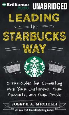 Leading the Starbucks Way: 5 Principles for Connecting with Your Customers, Your Products, and Your People by Joseph A. Michelli