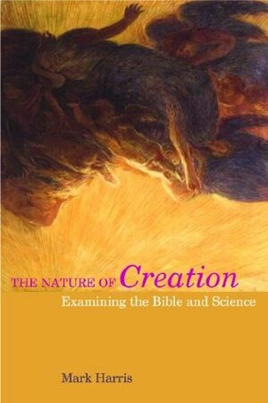 The Nature of Creation: Examining the Bible and Science by Mark Harris