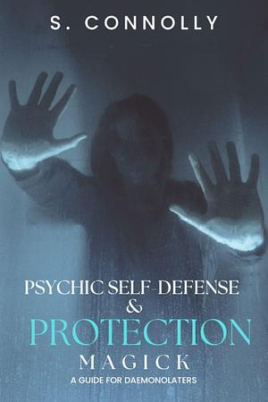 Psychic Self-Defense &amp; Protection Magick: A Guide for Daemonolaters by S. Connolly