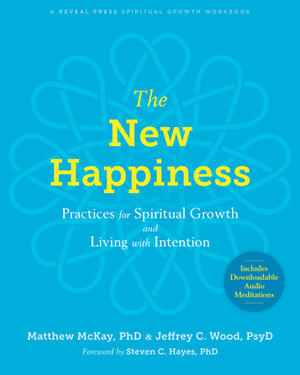 The New Happiness: Practices for Spiritual Growth and Living with Intention by Steven C. Hayes, Jeffrey C. Wood, Matthew McKay