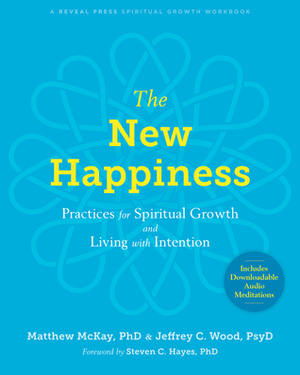 The New Happiness: Practices for Spiritual Growth and Living with Intention by Matthew McKay, Steven C. Hayes, Jeffrey C. Wood