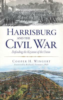 Harrisburg and the Civil War: Defending the Keystone of the Union by Cooper H. Wingert