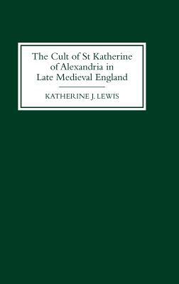 The Cult of St Katherine of Alexandria in Late Medieval England by Katherine J. Lewis