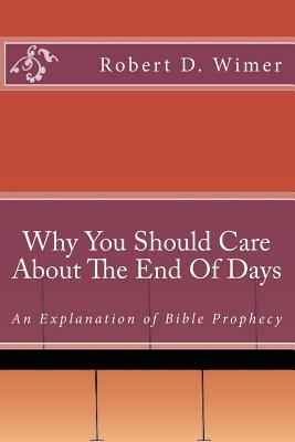 Why You Should Care About The End Of Days: An explanation of Bible Prophecy by Robert Wimer