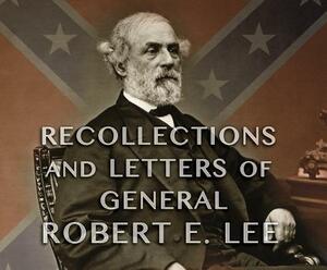 Recollections and Letters of General Robert E. Lee: As Recorded by His Son by Robert E. Lee
