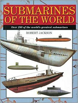 Submarines of the World: 280 of the World's Greatest Submarines by Robert Jackson