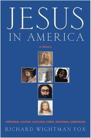 Jesus in America: Personal Savior, Cultural Hero, National Obsession by Richard Wightman Fox